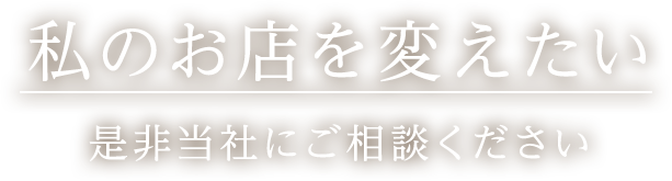 私のお店を変えたい 是非当社にご相談ください